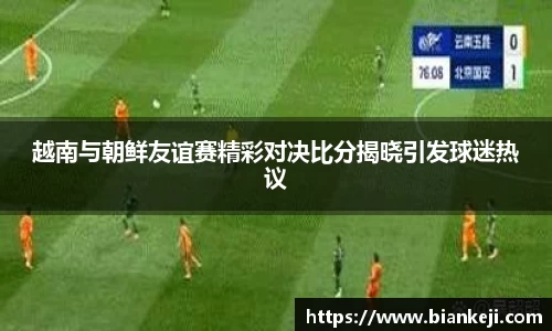 越南与朝鲜友谊赛精彩对决比分揭晓引发球迷热议